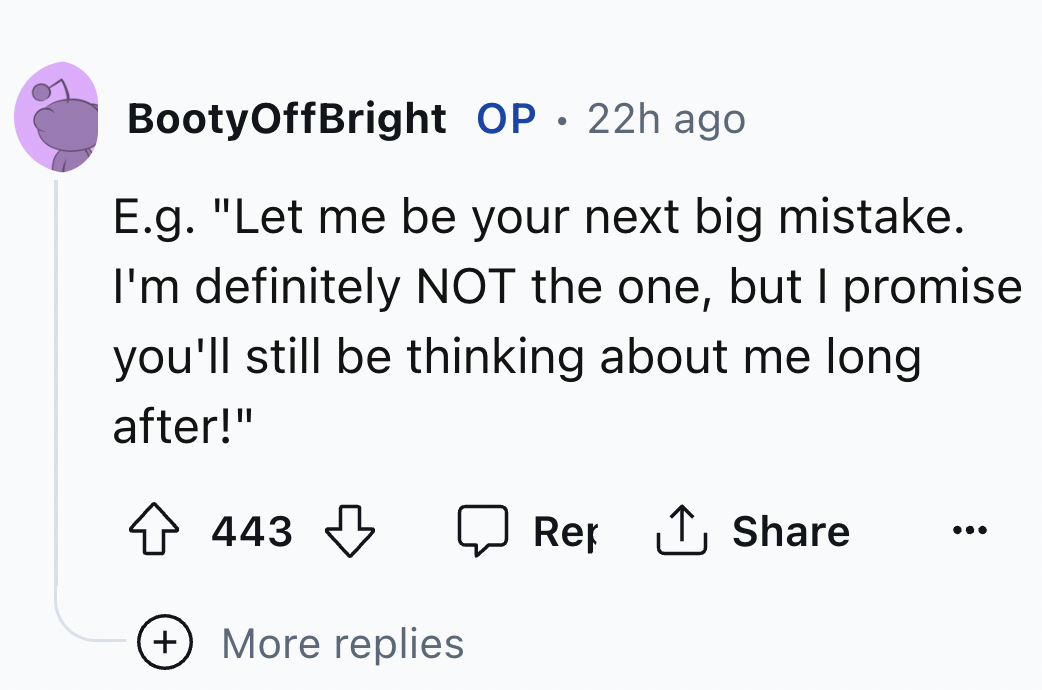 number - BootyOffBright Op. 22h ago E.g. "Let me be your next big mistake. I'm definitely Not the one, but I promise you'll still be thinking about me long after!" 443 Rep ... More replies